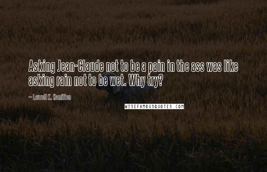 Laurell K. Hamilton Quotes: Asking Jean-Claude not to be a pain in the ass was like asking rain not to be wet. Why try?