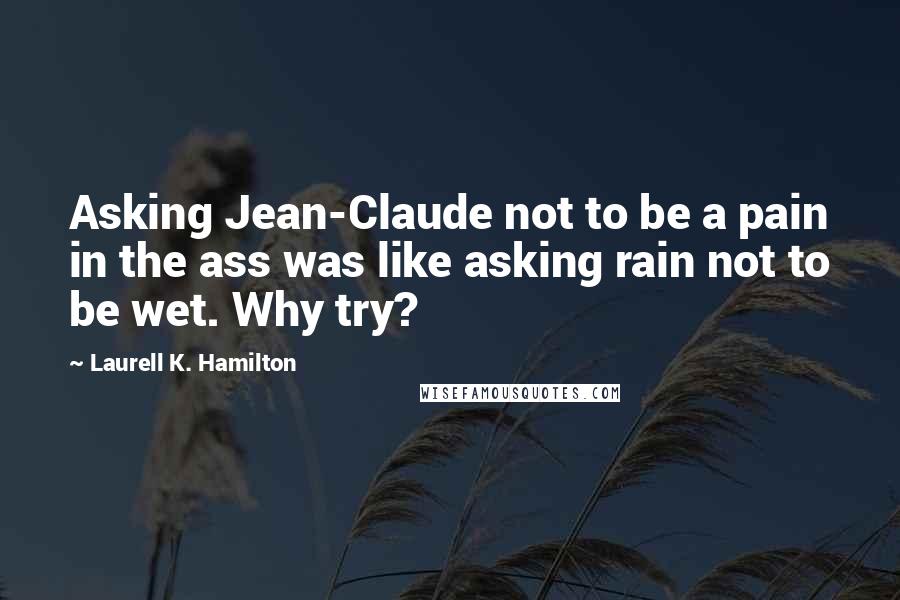 Laurell K. Hamilton Quotes: Asking Jean-Claude not to be a pain in the ass was like asking rain not to be wet. Why try?