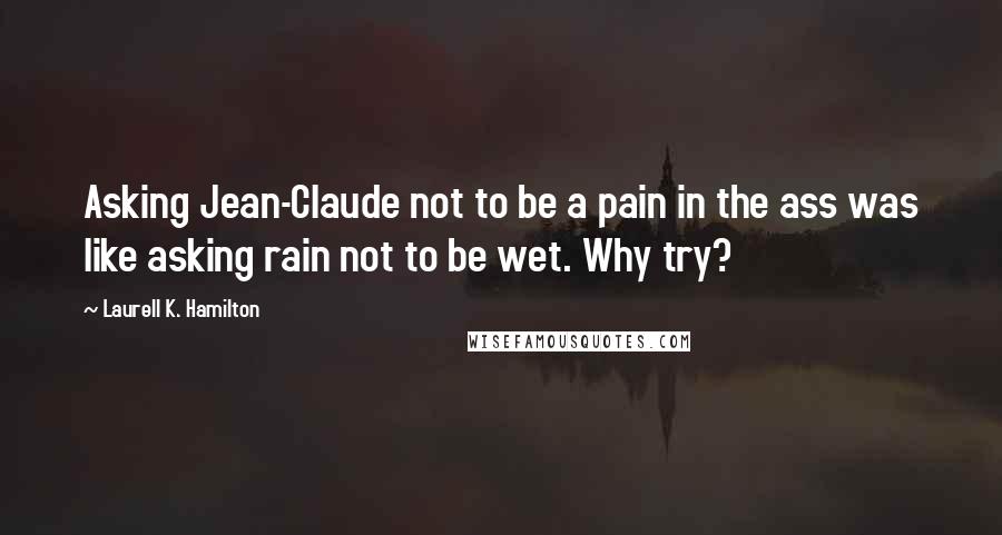 Laurell K. Hamilton Quotes: Asking Jean-Claude not to be a pain in the ass was like asking rain not to be wet. Why try?