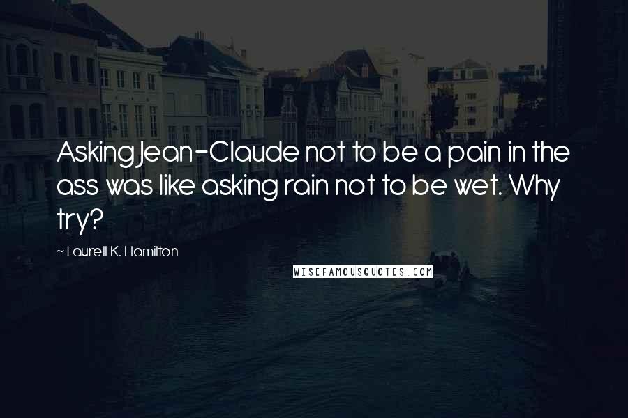 Laurell K. Hamilton Quotes: Asking Jean-Claude not to be a pain in the ass was like asking rain not to be wet. Why try?