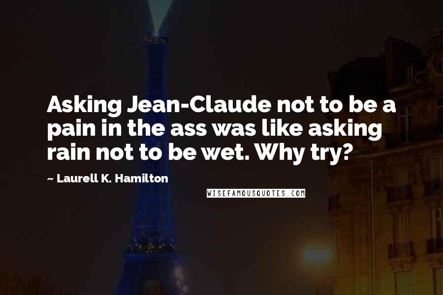 Laurell K. Hamilton Quotes: Asking Jean-Claude not to be a pain in the ass was like asking rain not to be wet. Why try?