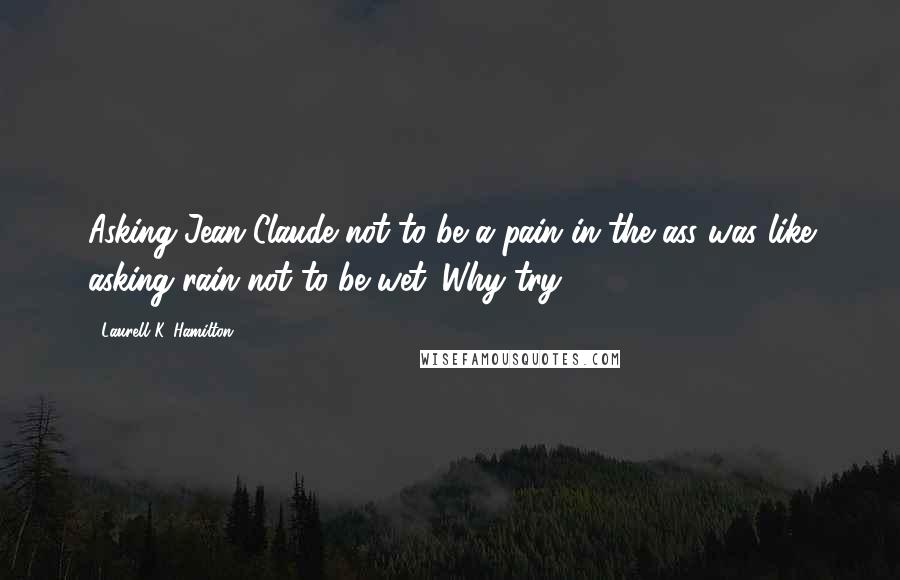 Laurell K. Hamilton Quotes: Asking Jean-Claude not to be a pain in the ass was like asking rain not to be wet. Why try?