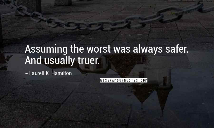 Laurell K. Hamilton Quotes: Assuming the worst was always safer. And usually truer.