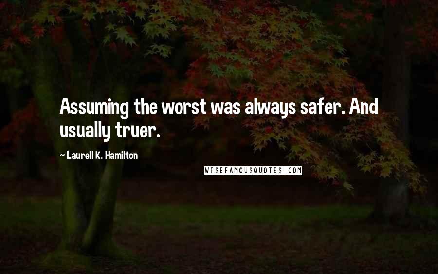 Laurell K. Hamilton Quotes: Assuming the worst was always safer. And usually truer.