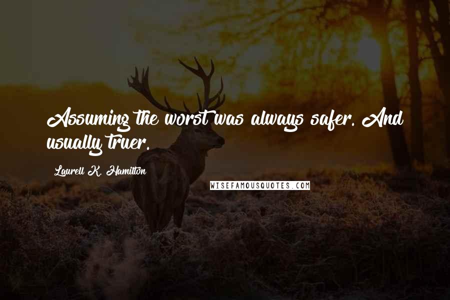 Laurell K. Hamilton Quotes: Assuming the worst was always safer. And usually truer.