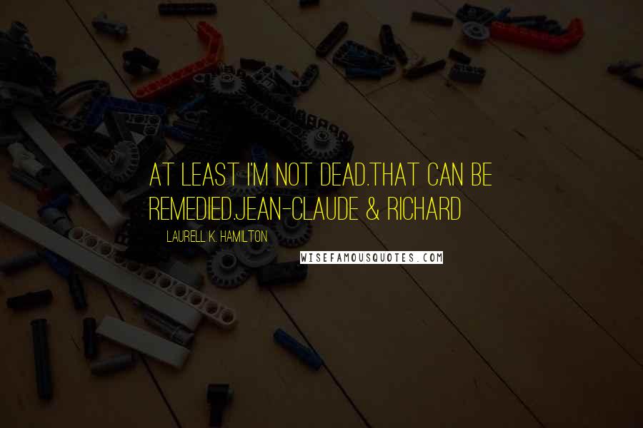 Laurell K. Hamilton Quotes: At least I'm not dead.That can be remedied.Jean-Claude & Richard