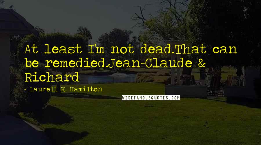 Laurell K. Hamilton Quotes: At least I'm not dead.That can be remedied.Jean-Claude & Richard