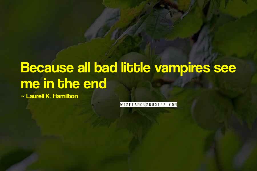 Laurell K. Hamilton Quotes: Because all bad little vampires see me in the end