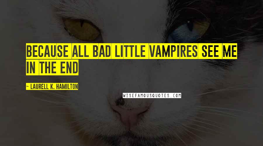 Laurell K. Hamilton Quotes: Because all bad little vampires see me in the end