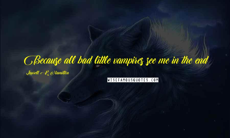 Laurell K. Hamilton Quotes: Because all bad little vampires see me in the end