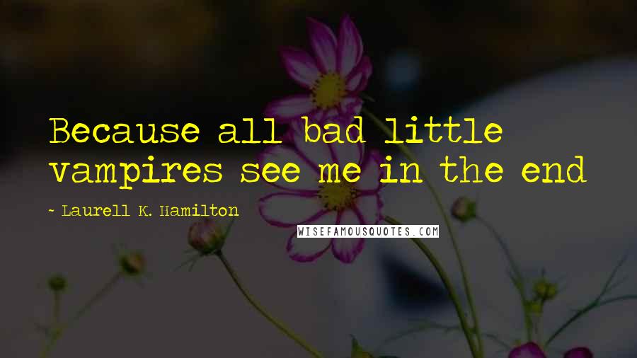 Laurell K. Hamilton Quotes: Because all bad little vampires see me in the end