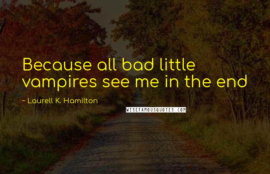 Laurell K. Hamilton Quotes: Because all bad little vampires see me in the end