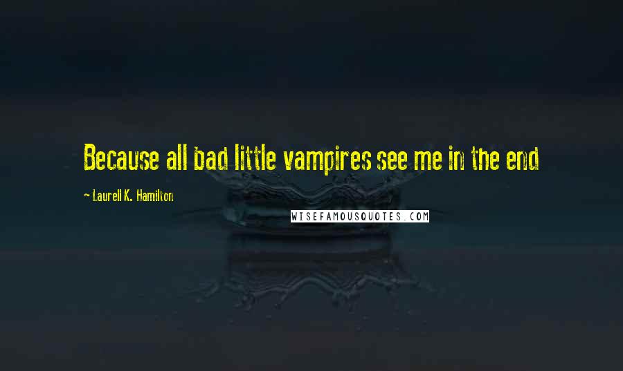 Laurell K. Hamilton Quotes: Because all bad little vampires see me in the end