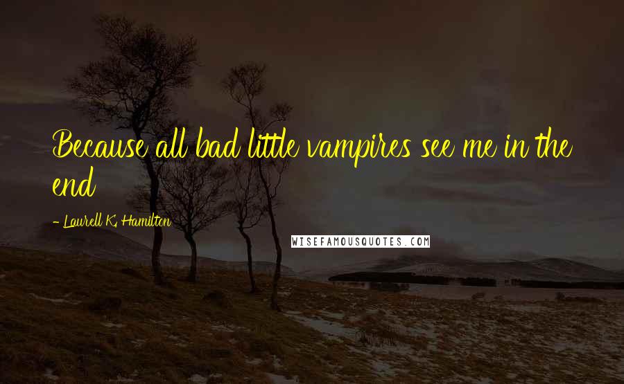 Laurell K. Hamilton Quotes: Because all bad little vampires see me in the end