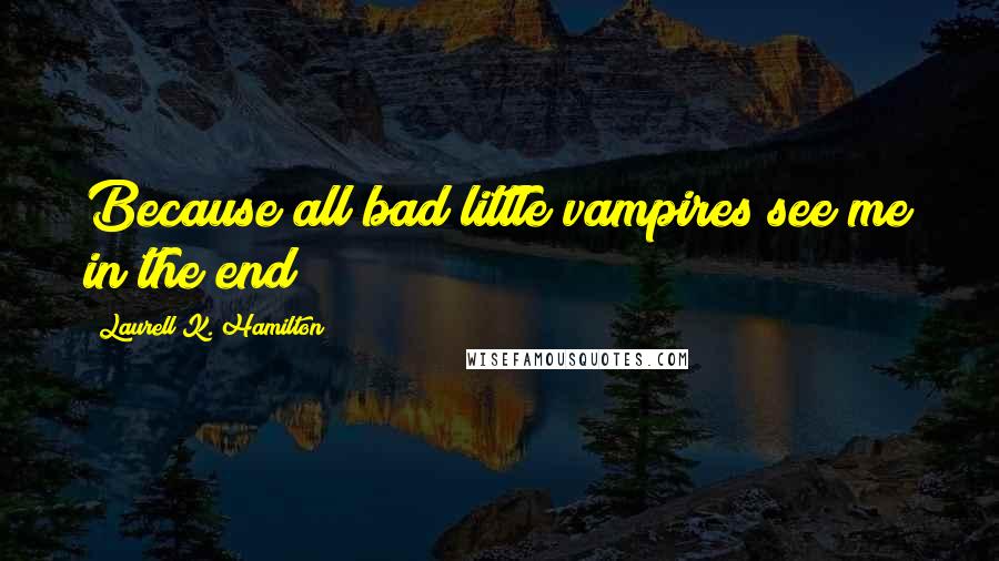 Laurell K. Hamilton Quotes: Because all bad little vampires see me in the end