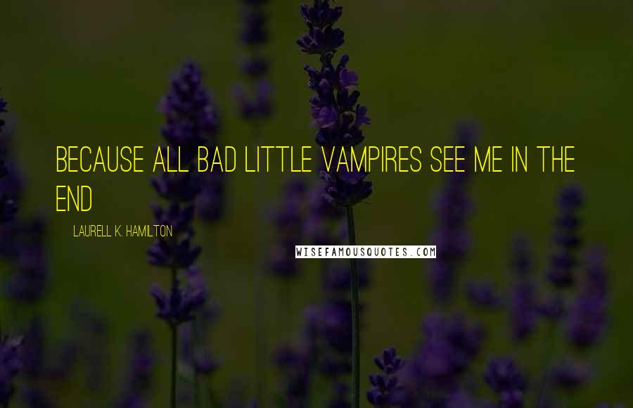 Laurell K. Hamilton Quotes: Because all bad little vampires see me in the end