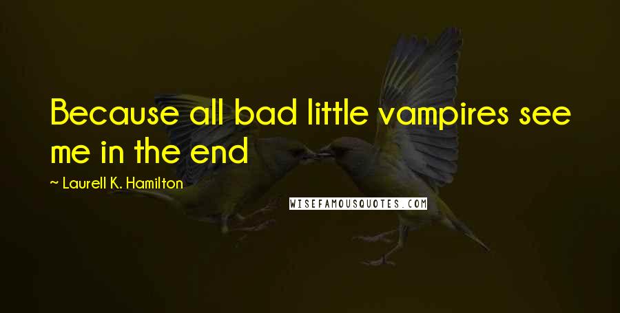 Laurell K. Hamilton Quotes: Because all bad little vampires see me in the end