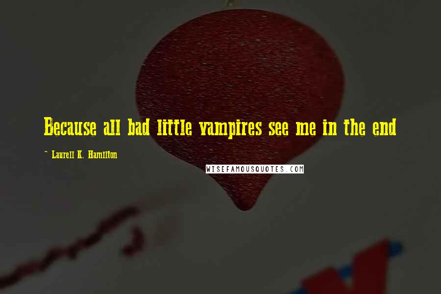 Laurell K. Hamilton Quotes: Because all bad little vampires see me in the end