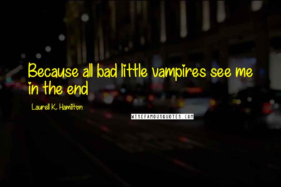 Laurell K. Hamilton Quotes: Because all bad little vampires see me in the end