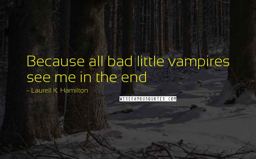 Laurell K. Hamilton Quotes: Because all bad little vampires see me in the end