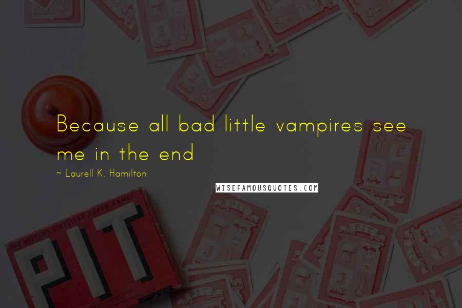 Laurell K. Hamilton Quotes: Because all bad little vampires see me in the end