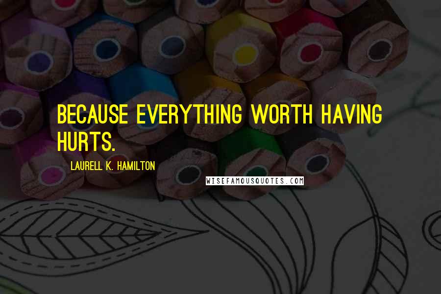 Laurell K. Hamilton Quotes: Because everything worth having hurts.