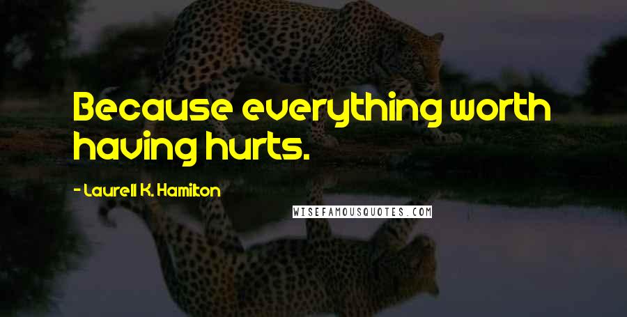 Laurell K. Hamilton Quotes: Because everything worth having hurts.