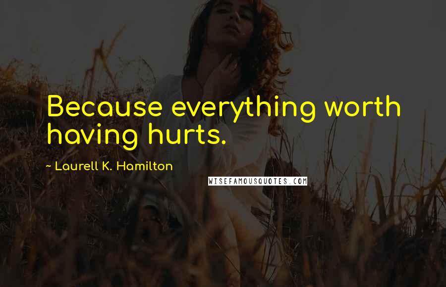 Laurell K. Hamilton Quotes: Because everything worth having hurts.