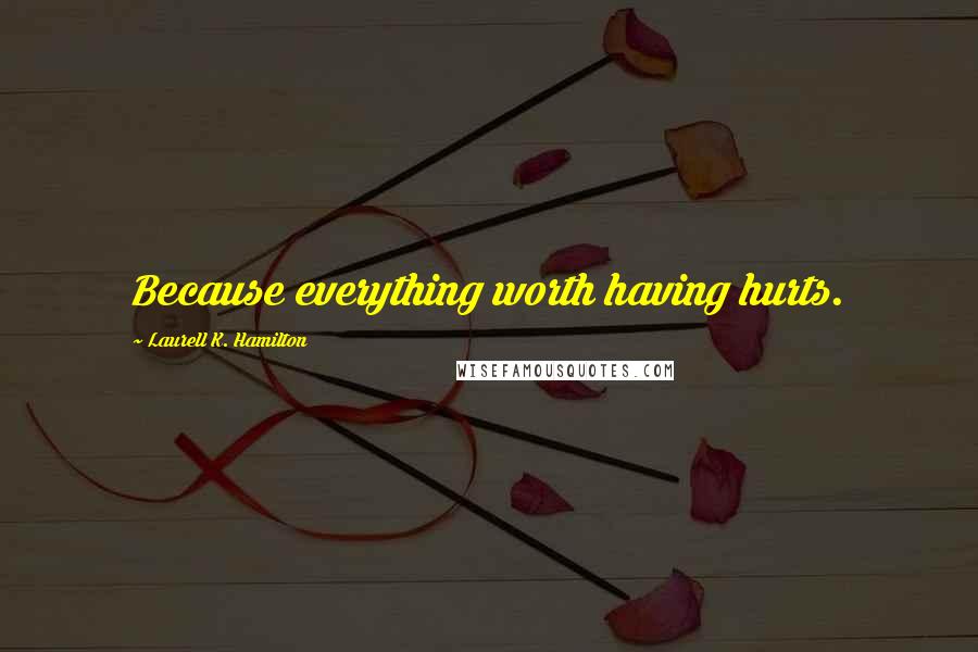 Laurell K. Hamilton Quotes: Because everything worth having hurts.