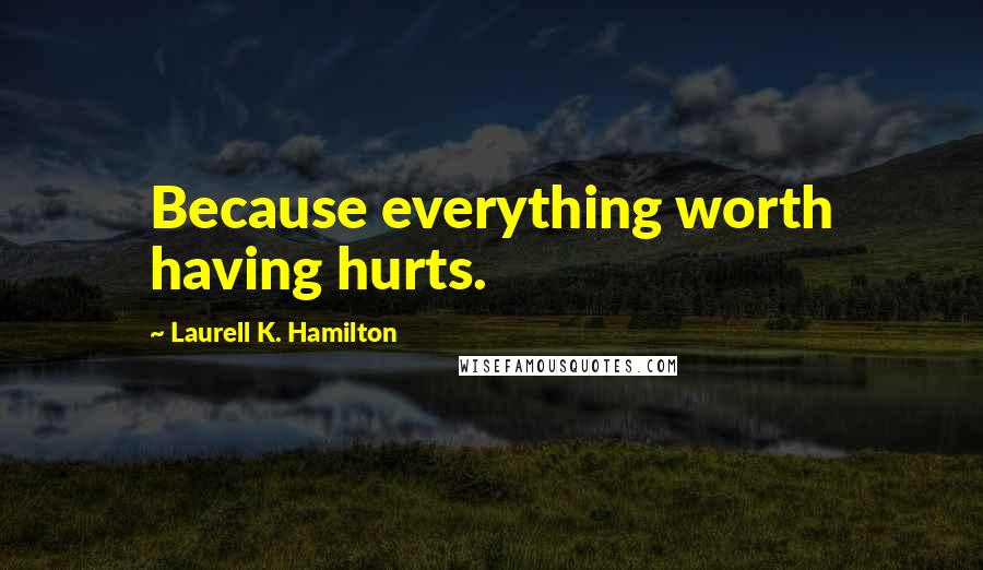 Laurell K. Hamilton Quotes: Because everything worth having hurts.