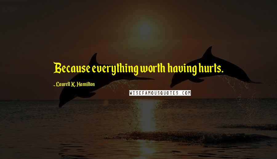 Laurell K. Hamilton Quotes: Because everything worth having hurts.