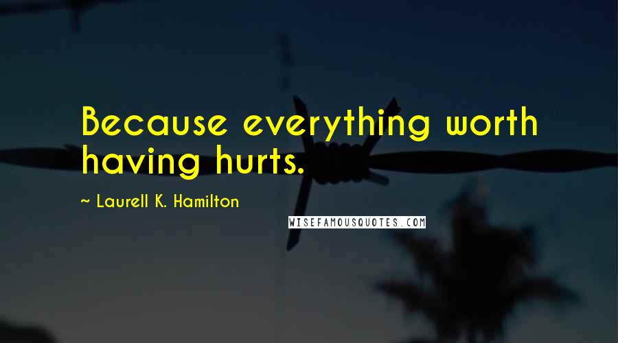 Laurell K. Hamilton Quotes: Because everything worth having hurts.