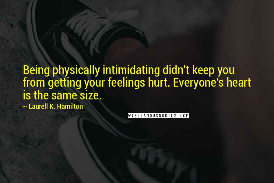 Laurell K. Hamilton Quotes: Being physically intimidating didn't keep you from getting your feelings hurt. Everyone's heart is the same size.