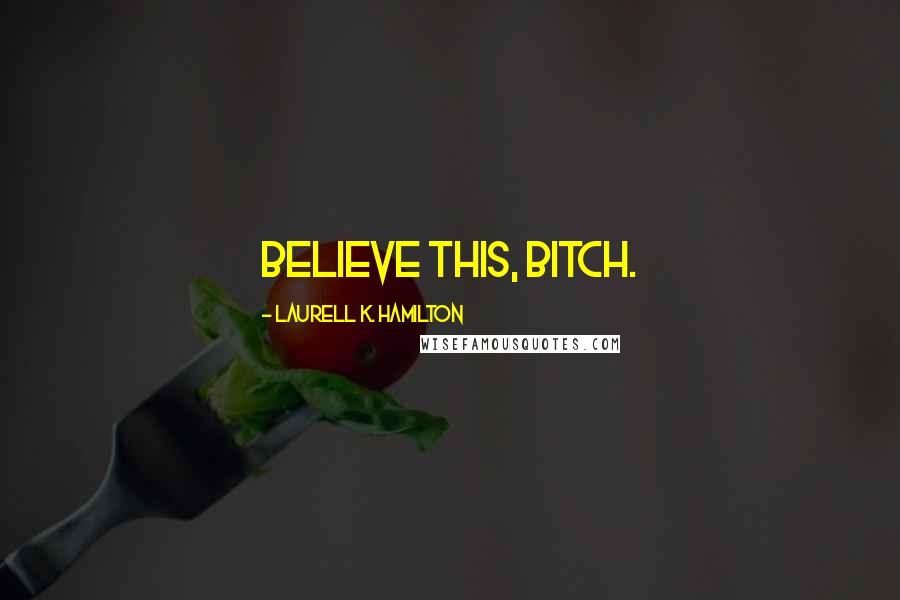 Laurell K. Hamilton Quotes: Believe this, Bitch.