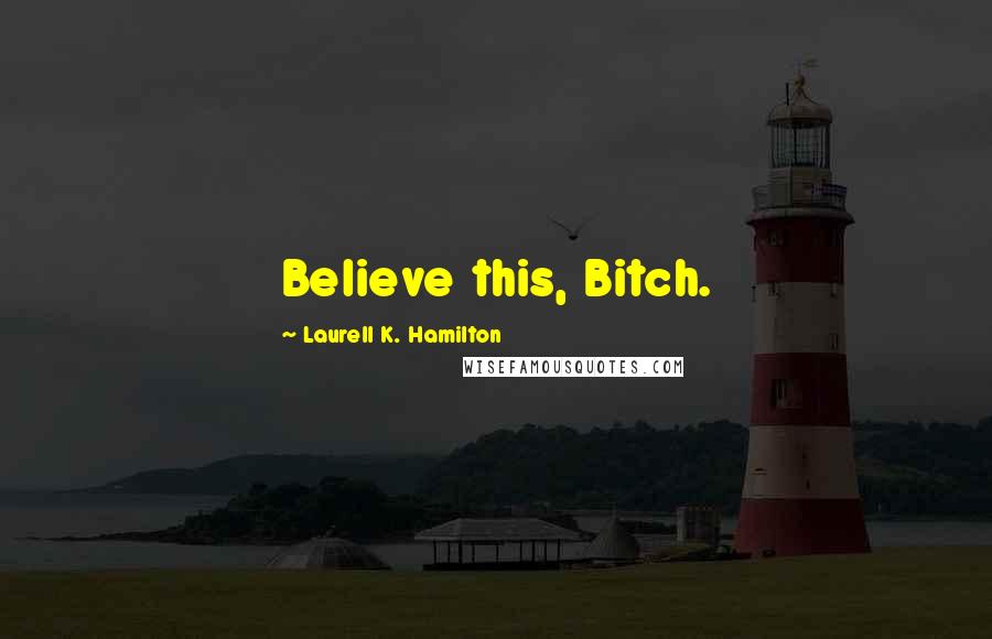 Laurell K. Hamilton Quotes: Believe this, Bitch.