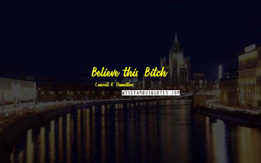 Laurell K. Hamilton Quotes: Believe this, Bitch.