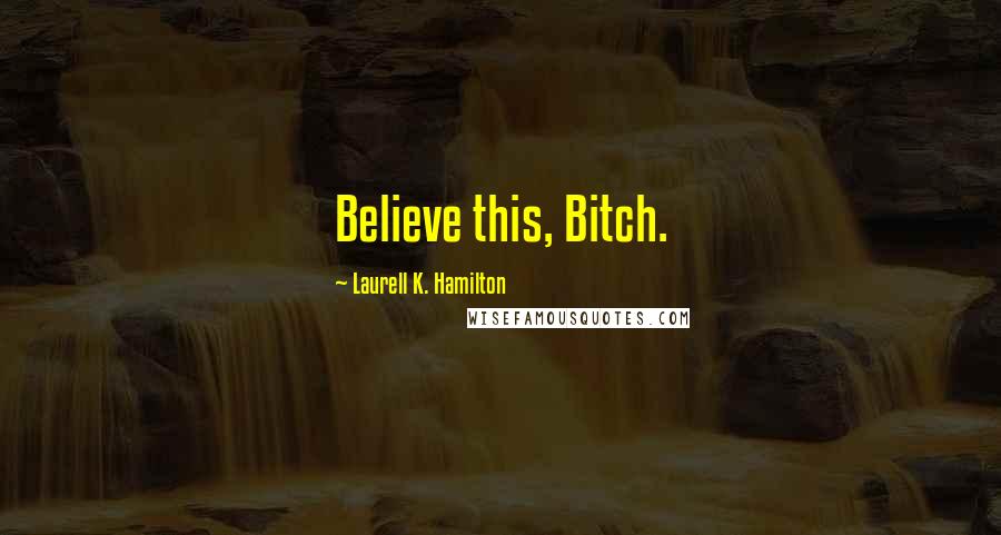 Laurell K. Hamilton Quotes: Believe this, Bitch.