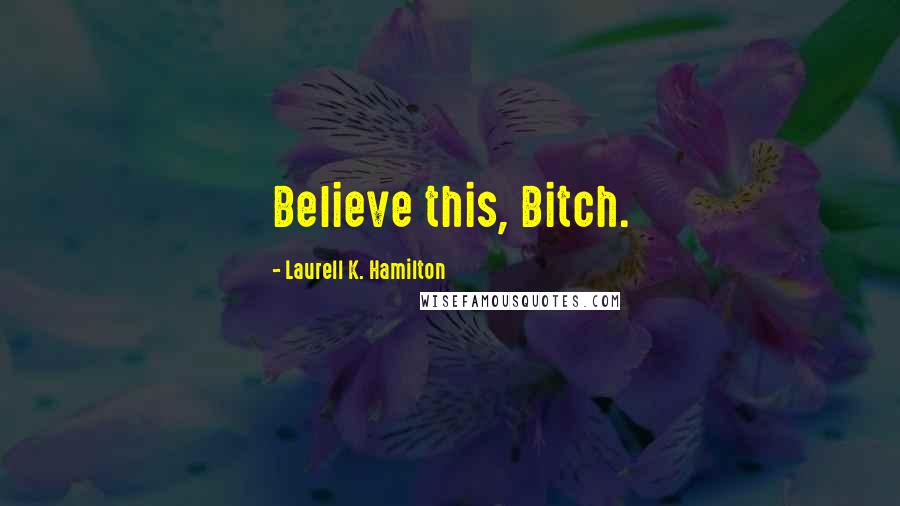 Laurell K. Hamilton Quotes: Believe this, Bitch.