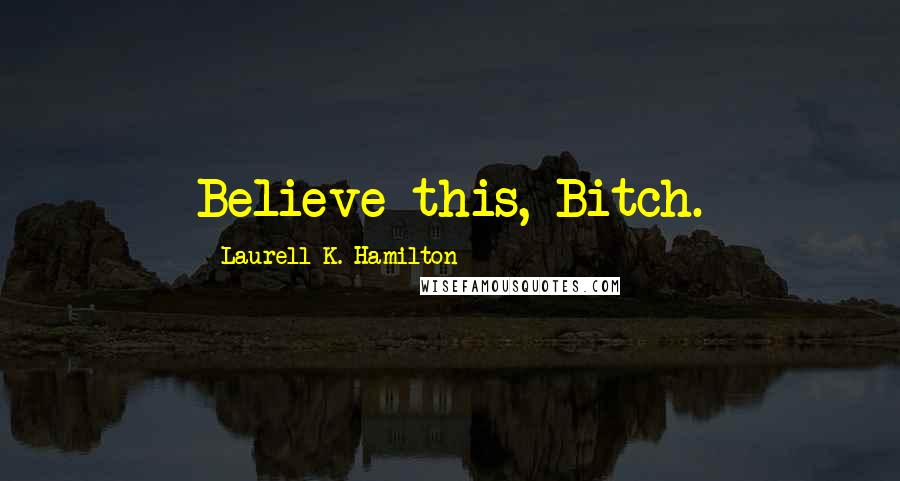 Laurell K. Hamilton Quotes: Believe this, Bitch.