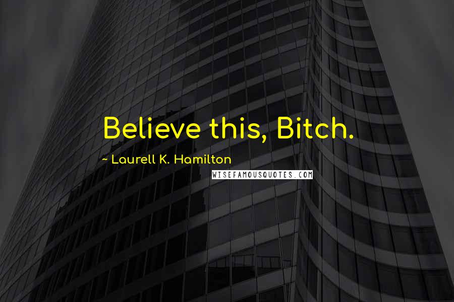 Laurell K. Hamilton Quotes: Believe this, Bitch.