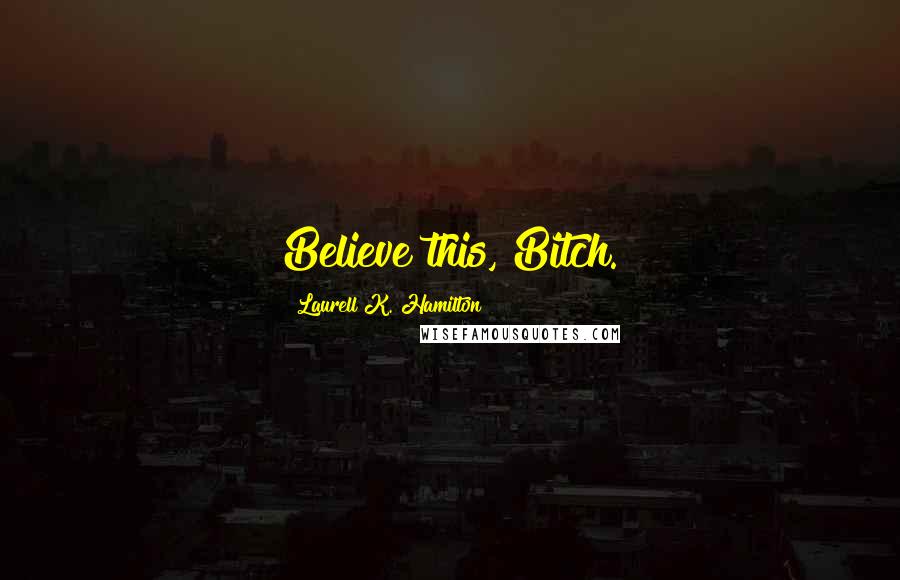 Laurell K. Hamilton Quotes: Believe this, Bitch.