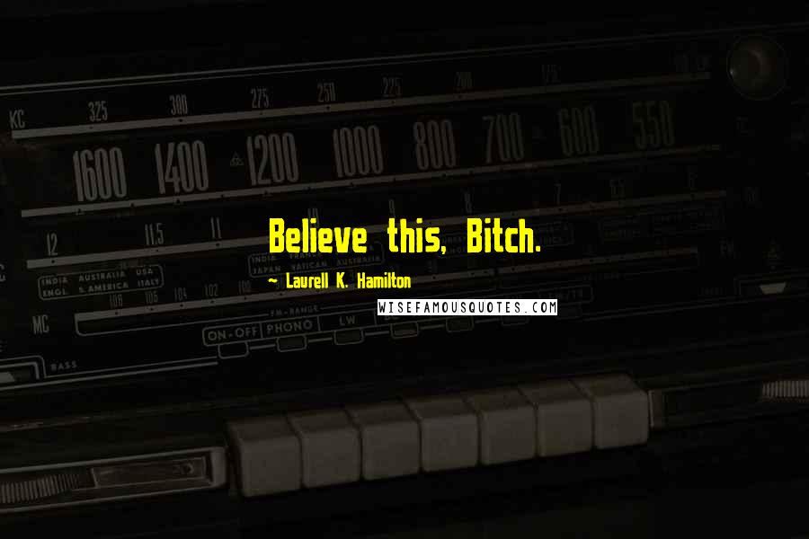 Laurell K. Hamilton Quotes: Believe this, Bitch.