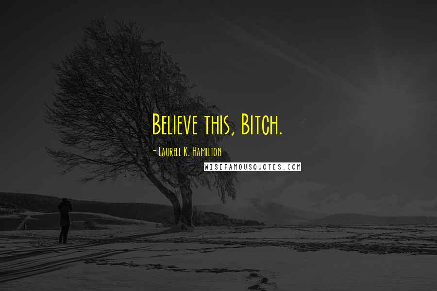 Laurell K. Hamilton Quotes: Believe this, Bitch.