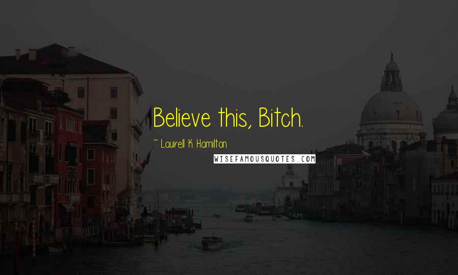 Laurell K. Hamilton Quotes: Believe this, Bitch.
