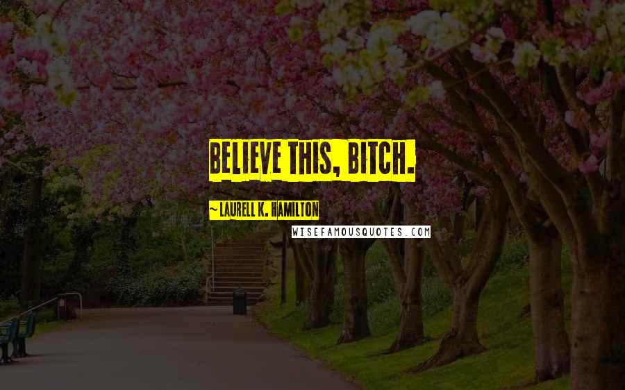 Laurell K. Hamilton Quotes: Believe this, Bitch.