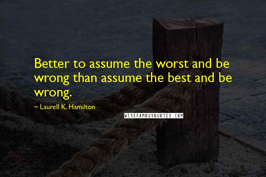 Laurell K. Hamilton Quotes: Better to assume the worst and be wrong than assume the best and be wrong.