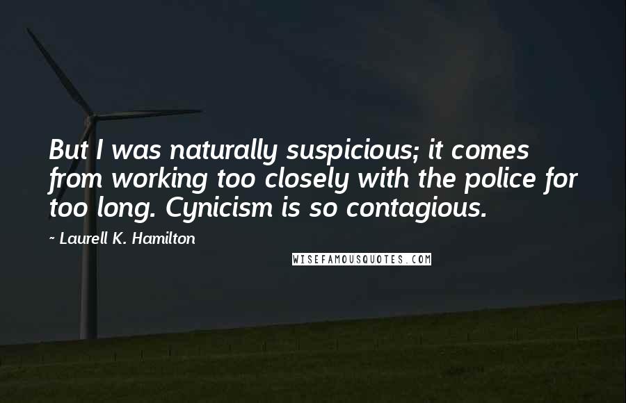 Laurell K. Hamilton Quotes: But I was naturally suspicious; it comes from working too closely with the police for too long. Cynicism is so contagious.
