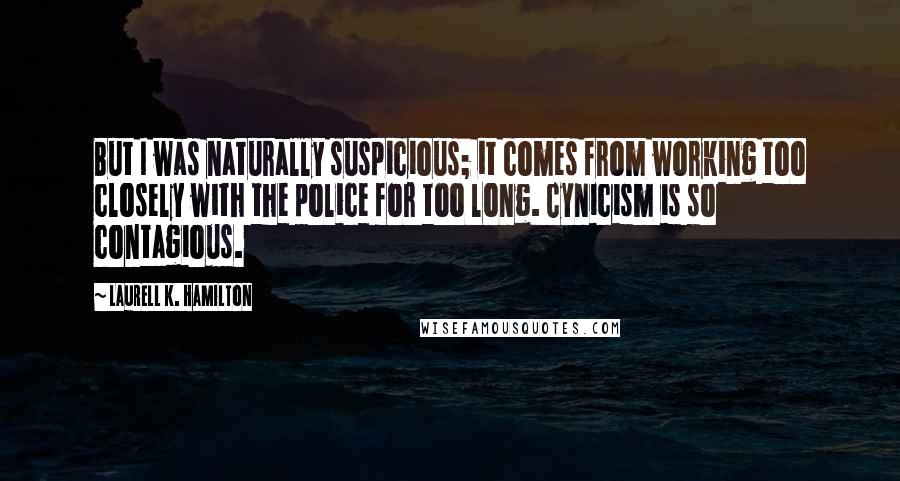 Laurell K. Hamilton Quotes: But I was naturally suspicious; it comes from working too closely with the police for too long. Cynicism is so contagious.