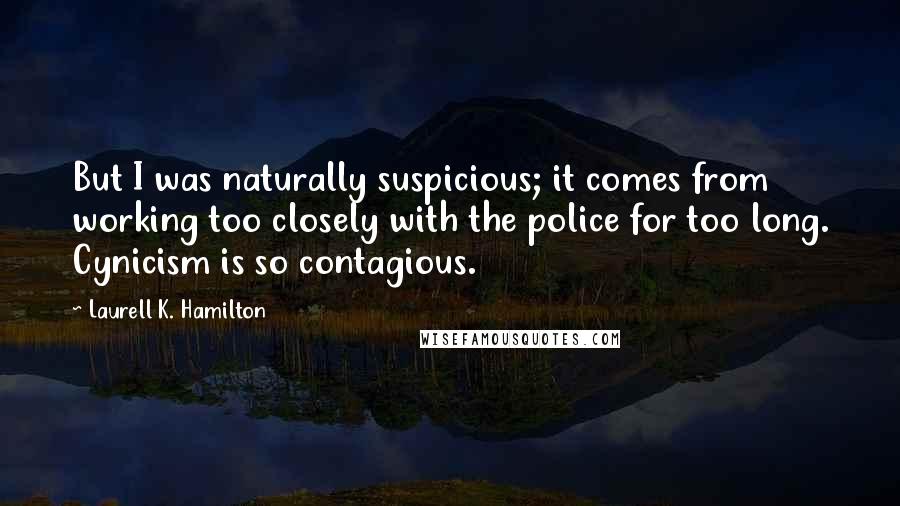 Laurell K. Hamilton Quotes: But I was naturally suspicious; it comes from working too closely with the police for too long. Cynicism is so contagious.