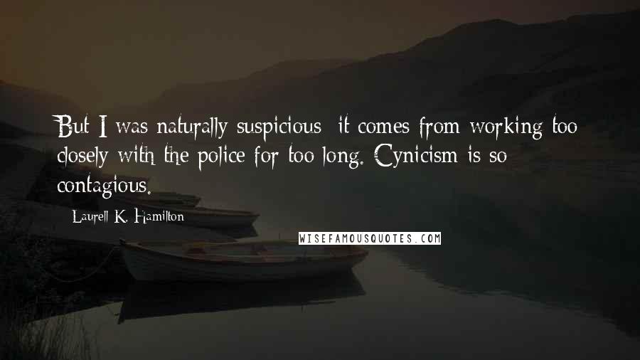 Laurell K. Hamilton Quotes: But I was naturally suspicious; it comes from working too closely with the police for too long. Cynicism is so contagious.
